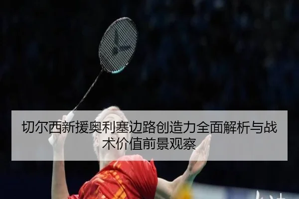 切尔西新援奥利塞边路创造力全面解析与战术价值前景观察