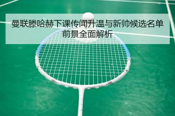 曼联滕哈赫下课传闻升温与新帅候选名单前景全面解析