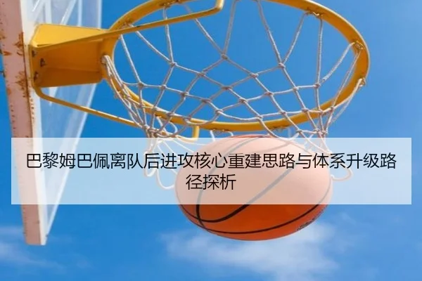 巴黎姆巴佩离队后进攻核心重建思路与体系升级路径探析