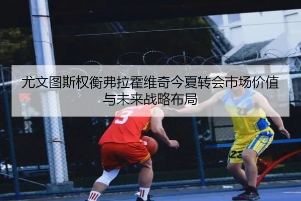 尤文图斯权衡弗拉霍维奇今夏转会市场价值与未来战略布局